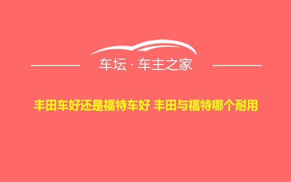 丰田车好还是福特车好 丰田与福特哪个耐用