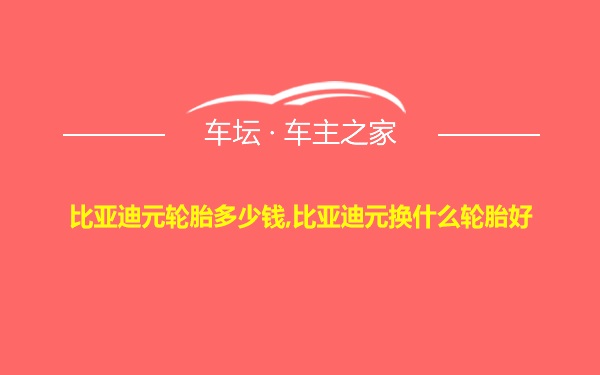 比亚迪元轮胎多少钱,比亚迪元换什么轮胎好