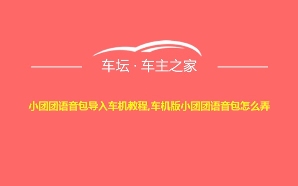 小团团语音包导入车机教程,车机版小团团语音包怎么弄