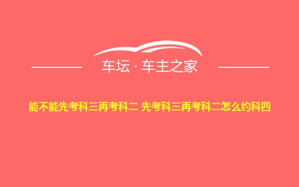 能不能先考科三再考科二 先考科三再考科二怎么约科四