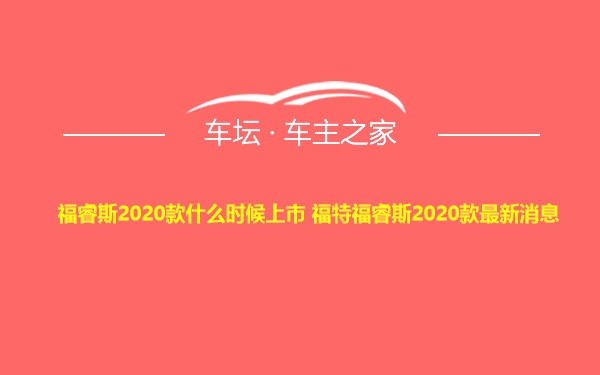 福睿斯2020款什么时候上市 福特福睿斯2020款最新消息