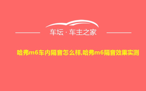 哈弗m6车内隔音怎么样,哈弗m6隔音效果实测