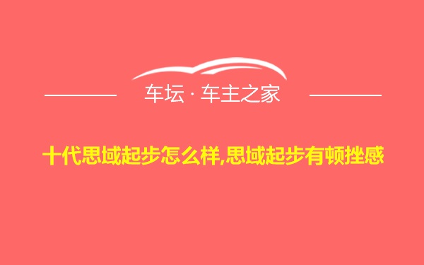 十代思域起步怎么样,思域起步有顿挫感