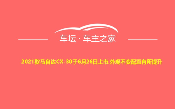 2021款马自达CX-30于6月26日上市,外观不变配置有所提升