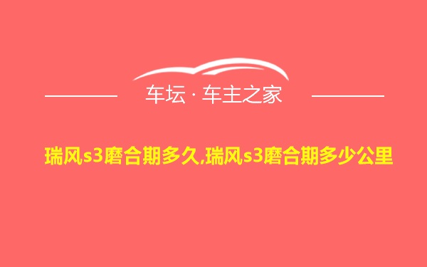 瑞风s3磨合期多久,瑞风s3磨合期多少公里