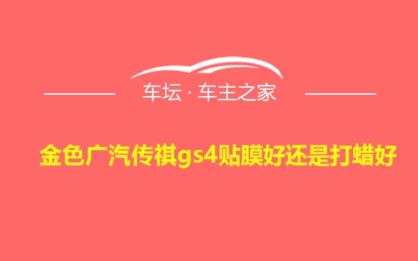 金色广汽传祺gs4贴膜好还是打蜡好