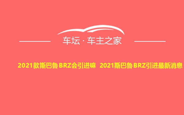 2021款斯巴鲁BRZ会引进嘛 2021斯巴鲁BRZ引进最新消息