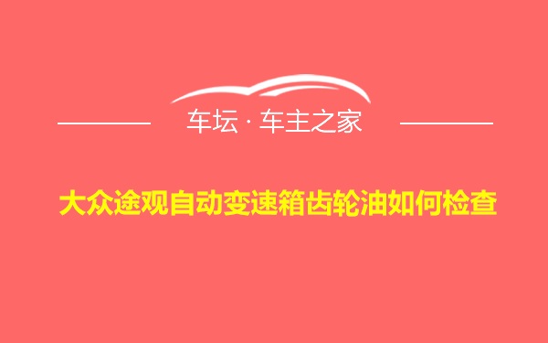 大众途观自动变速箱齿轮油如何检查