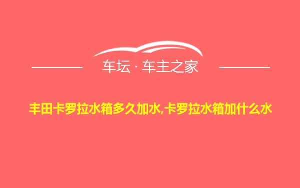 丰田卡罗拉水箱多久加水,卡罗拉水箱加什么水