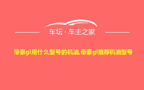 帝豪gl用什么型号的机油,帝豪gl推荐机油型号