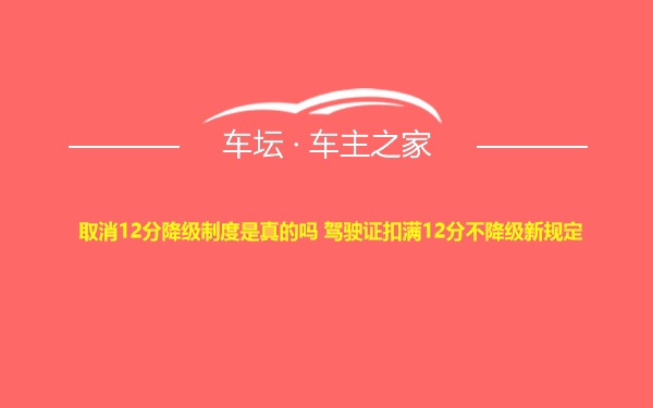 取消12分降级制度是真的吗 驾驶证扣满12分不降级新规定