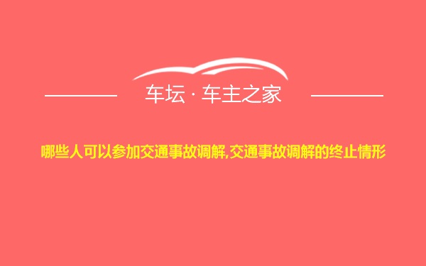 哪些人可以参加交通事故调解,交通事故调解的终止情形