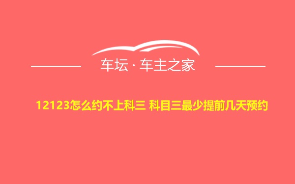 12123怎么约不上科三 科目三最少提前几天预约