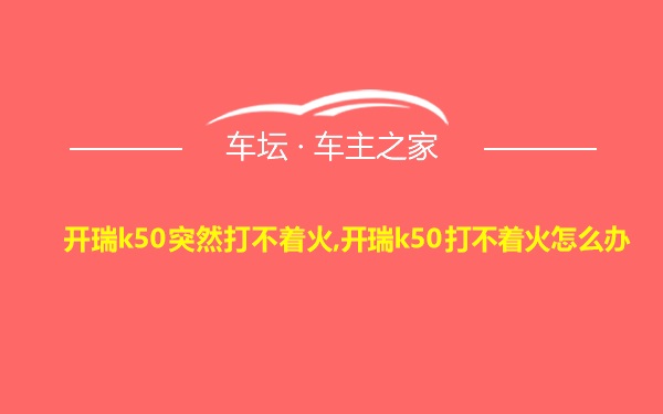 开瑞k50突然打不着火,开瑞k50打不着火怎么办