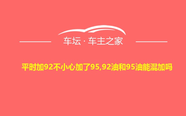 平时加92不小心加了95,92油和95油能混加吗