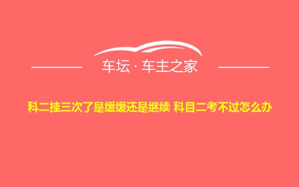 科二挂三次了是缓缓还是继续 科目二考不过怎么办