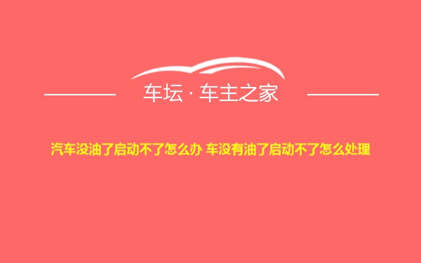 汽车没油了启动不了怎么办 车没有油了启动不了怎么处理