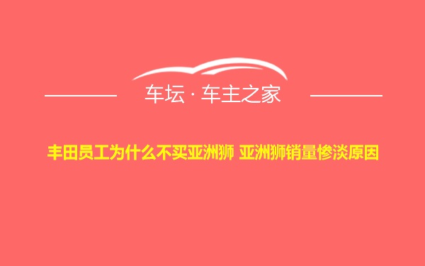 丰田员工为什么不买亚洲狮 亚洲狮销量惨淡原因