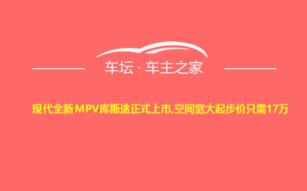 现代全新MPV库斯途正式上市,空间宽大起步价只需17万