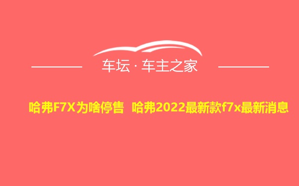 哈弗F7X为啥停售 哈弗2022最新款f7x最新消息