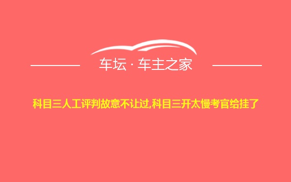 科目三人工评判故意不让过,科目三开太慢考官给挂了