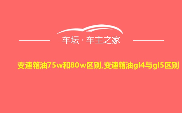 变速箱油75w和80w区别,变速箱油gl4与gl5区别