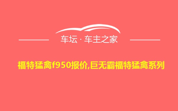 福特猛禽f950报价,巨无霸福特猛禽系列