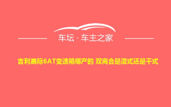 吉利嘉际6AT变速箱哪产的 双离合是湿式还是干式