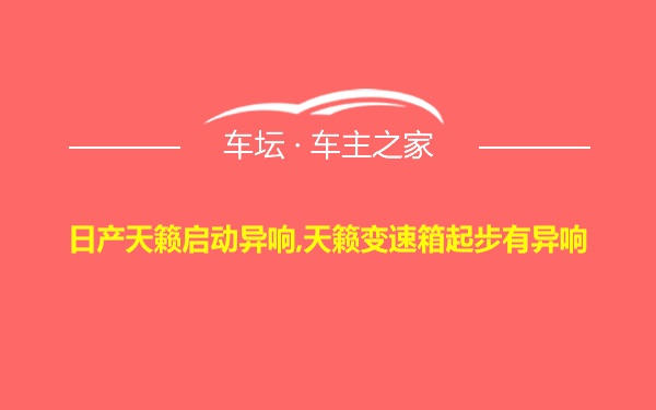 日产天籁启动异响,天籁变速箱起步有异响