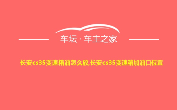 长安cs35变速箱油怎么放,长安cs35变速箱加油口位置