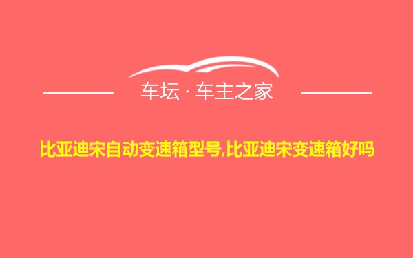 比亚迪宋自动变速箱型号,比亚迪宋变速箱好吗