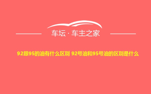 92跟95的油有什么区别 92号油和95号油的区别是什么