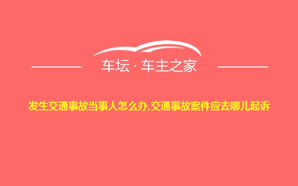 发生交通事故当事人怎么办,交通事故案件应去哪儿起诉