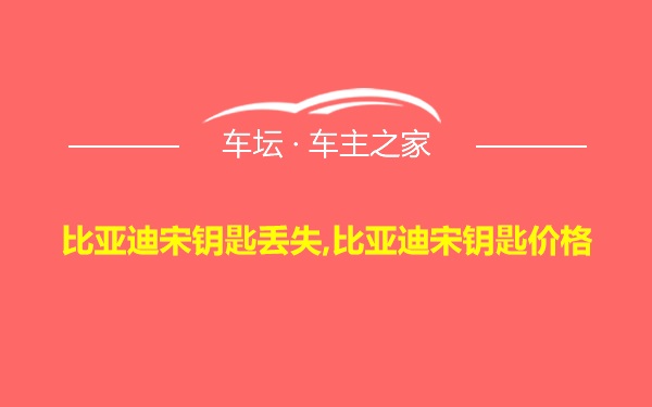 比亚迪宋钥匙丢失,比亚迪宋钥匙价格