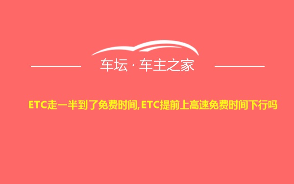 ETC走一半到了免费时间,ETC提前上高速免费时间下行吗