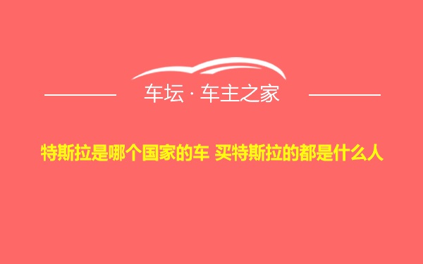 特斯拉是哪个国家的车 买特斯拉的都是什么人