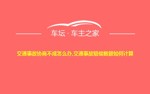 交通事故协商不成怎么办,交通事故赔偿数额如何计算