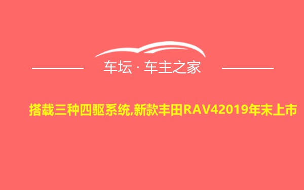 搭载三种四驱系统,新款丰田RAV42019年末上市