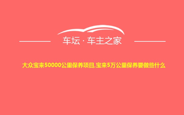 大众宝来50000公里保养项目,宝来5万公里保养要做些什么