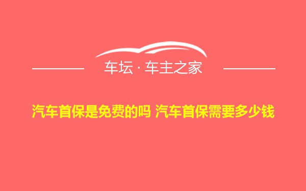 汽车首保是免费的吗 汽车首保需要多少钱