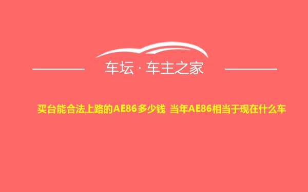 买台能合法上路的AE86多少钱 当年AE86相当于现在什么车