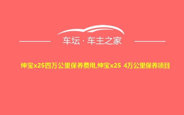 绅宝x25四万公里保养费用,绅宝x25 4万公里保养项目