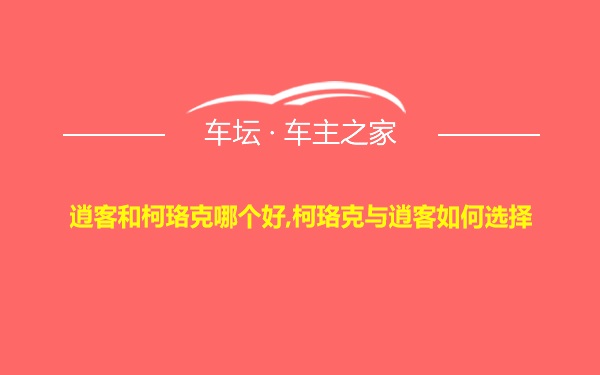 逍客和柯珞克哪个好,柯珞克与逍客如何选择