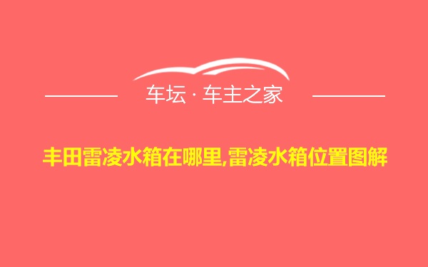 丰田雷凌水箱在哪里,雷凌水箱位置图解