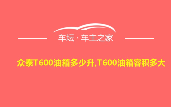 众泰T600油箱多少升,T600油箱容积多大