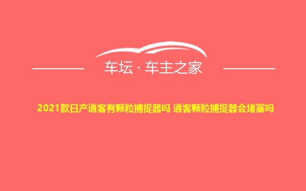 2021款日产逍客有颗粒捕捉器吗 逍客颗粒捕捉器会堵塞吗