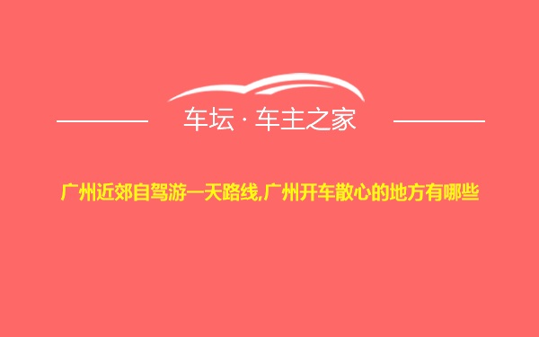 广州近郊自驾游一天路线,广州开车散心的地方有哪些