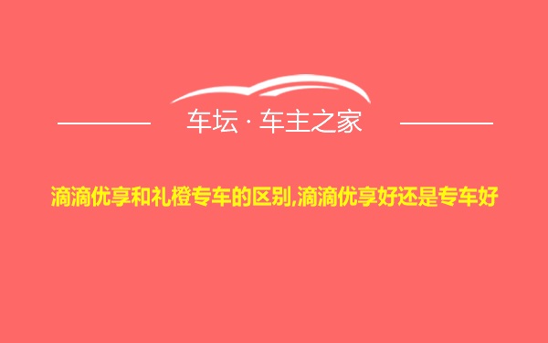 滴滴优享和礼橙专车的区别,滴滴优享好还是专车好