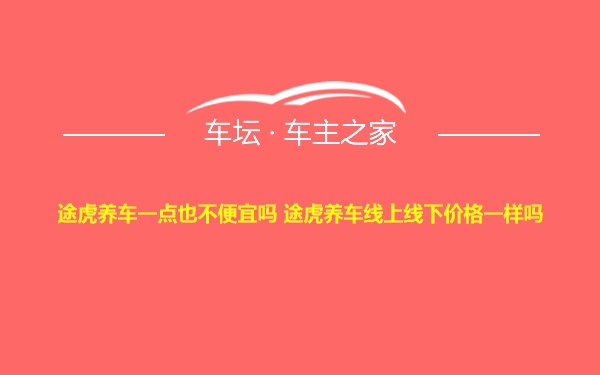 途虎养车一点也不便宜吗 途虎养车线上线下价格一样吗