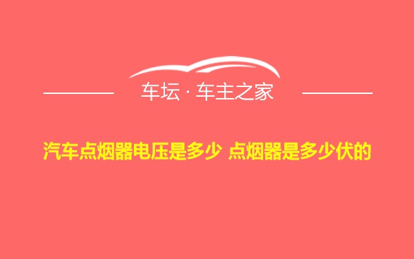 汽车点烟器电压是多少 点烟器是多少伏的